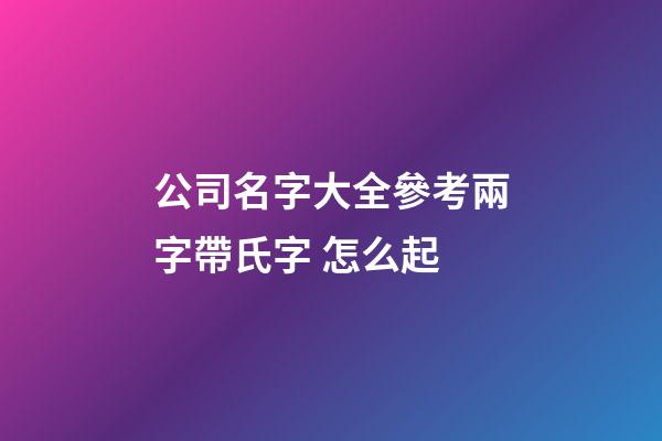 公司名字大全參考兩字帶氏字 怎么起-第1張-公司起名-玄機派
